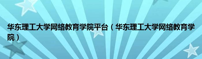 华东理工大学网络教育学院平台（华东理工大学网络教育学院）