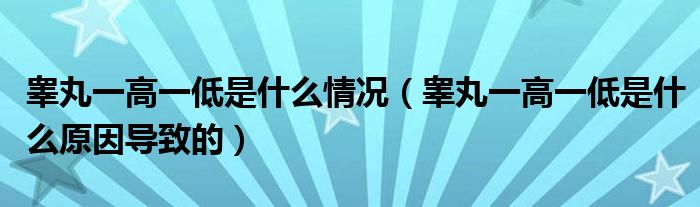 睾丸一高一低是什么情况（睾丸一高一低是什么原因导致的）