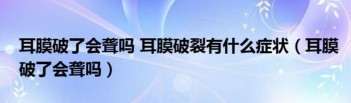 耳膜破了会聋吗 耳膜破裂有什么症状（耳膜破了会聋吗）