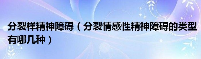 分裂样精神障碍（分裂情感性精神障碍的类型有哪几种）