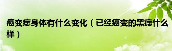 癌变痣身体有什么变化（已经癌变的黑痣什么样）