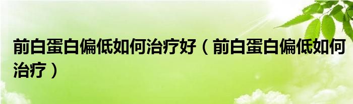 前白蛋白偏低如何治疗好（前白蛋白偏低如何治疗）