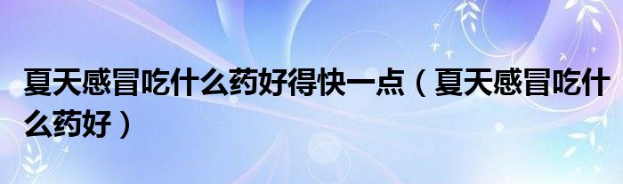 夏天感冒吃什么药好得快一点（夏天感冒吃什么药好）