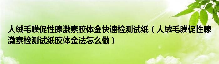 人绒毛膜促性腺激素胶体金快速检测试纸（人绒毛膜促性腺激素检测试纸胶体金法怎么做）