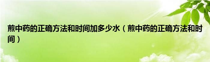 煎中药的正确方法和时间加多少水（煎中药的正确方法和时间）