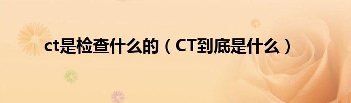 ct是检查什么的（CT到底是什么）