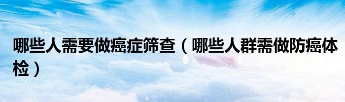 哪些人需要做癌症筛查（哪些人群需做防癌体检）