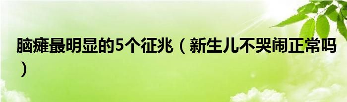 脑瘫最明显的5个征兆（新生儿不哭闹正常吗）