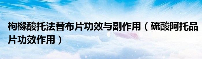 枸橼酸托法替布片功效与副作用（硫酸阿托品片功效作用）