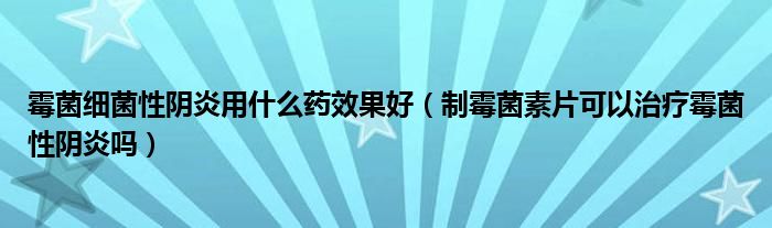 霉菌细菌性阴炎用什么药效果好（制霉菌素片可以治疗霉菌性阴炎吗）