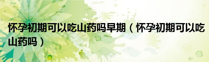 怀孕初期可以吃山药吗早期（怀孕初期可以吃山药吗）