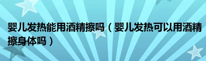 婴儿发热能用酒精擦吗（婴儿发热可以用酒精擦身体吗）