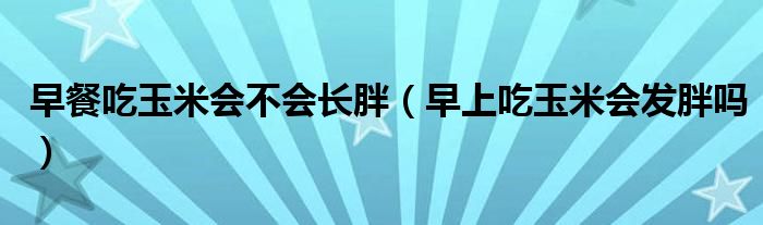 早餐吃玉米会不会长胖（早上吃玉米会发胖吗）