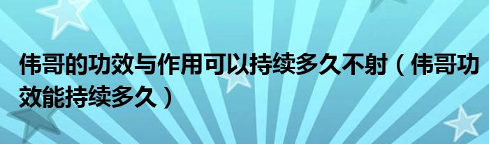 伟哥的功效与作用可以持续多久不射（伟哥功效能持续多久）