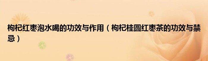 枸杞红枣泡水喝的功效与作用（枸杞桂圆红枣茶的功效与禁忌）