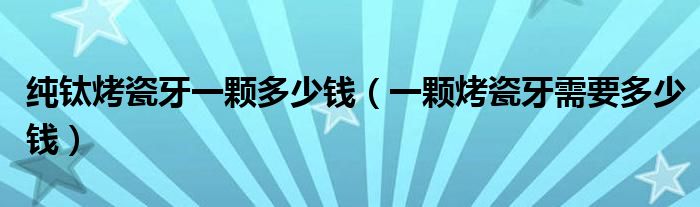 纯钛烤瓷牙一颗多少钱（一颗烤瓷牙需要多少钱）