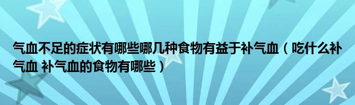 气血不足的症状有哪些哪几种食物有益于补气血（吃什么补气血 补气血的食物有哪些）
