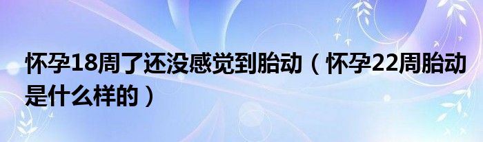 怀孕18周了还没感觉到胎动（怀孕22周胎动是什么样的）