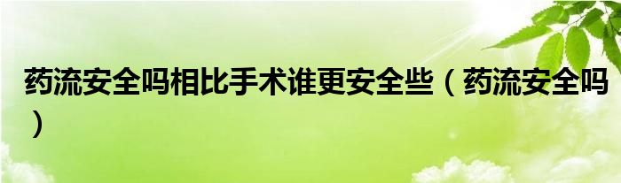 药流安全吗相比手术谁更安全些（药流安全吗）