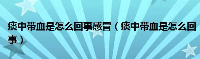 痰中带血是怎么回事感冒（痰中带血是怎么回事）