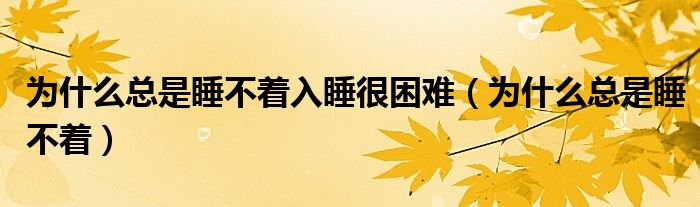 为什么总是睡不着入睡很困难（为什么总是睡不着）