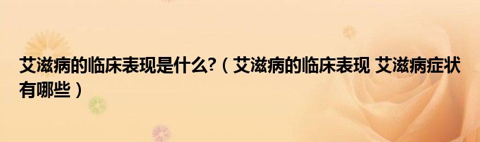 艾滋病的临床表现是什么?（艾滋病的临床表现 艾滋病症状有哪些）