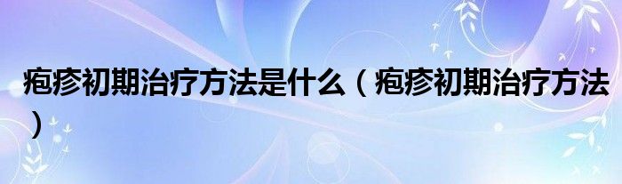 疱疹初期治疗方法是什么（疱疹初期治疗方法）