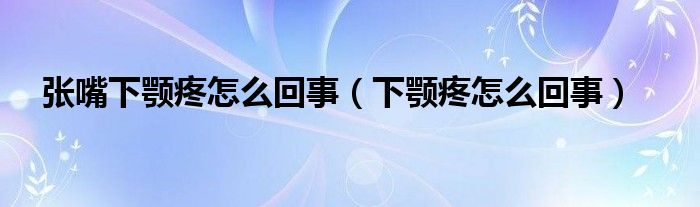 张嘴下颚疼怎么回事（下颚疼怎么回事）