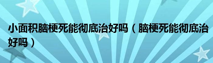 小面积脑梗死能彻底治好吗（脑梗死能彻底治好吗）