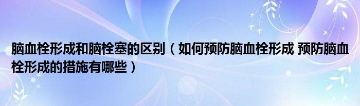 脑血栓形成和脑栓塞的区别（如何预防脑血栓形成 预防脑血栓形成的措施有哪些）