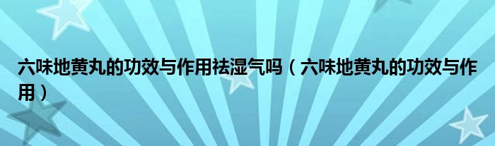 六味地黄丸的功效与作用祛湿气吗（六味地黄丸的功效与作用）