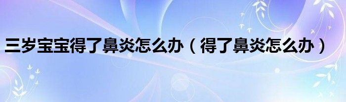 三岁宝宝得了鼻炎怎么办（得了鼻炎怎么办）