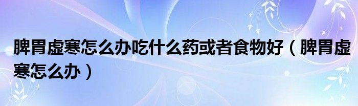 脾胃虚寒怎么办吃什么药或者食物好（脾胃虚寒怎么办）