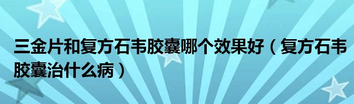 三金片和复方石韦胶囊哪个效果好（复方石韦胶囊治什么病）