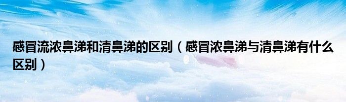 感冒流浓鼻涕和清鼻涕的区别（感冒浓鼻涕与清鼻涕有什么区别）