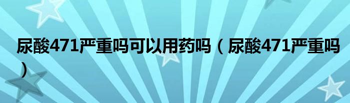 尿酸471严重吗可以用药吗（尿酸471严重吗）