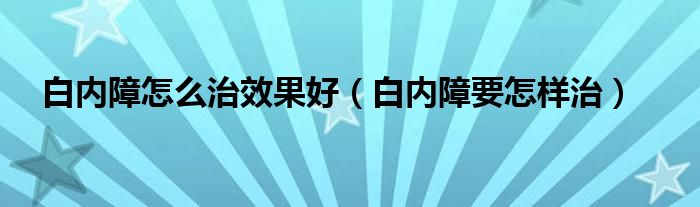 白内障怎么治效果好（白内障要怎样治）