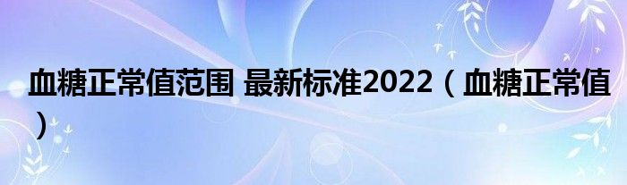 血糖正常值范围 最新标准2022（血糖正常值）