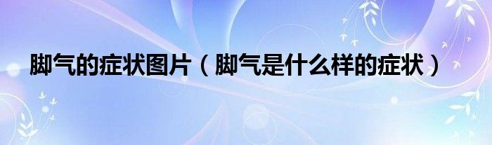 脚气的症状图片（脚气是什么样的症状）
