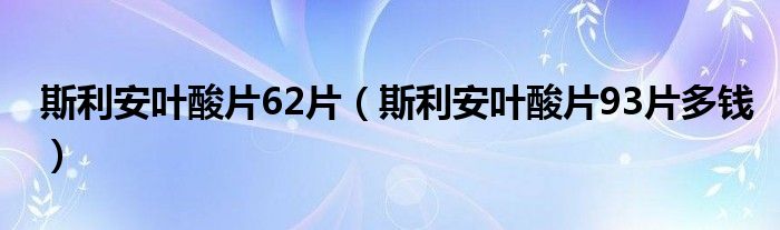 斯利安叶酸片62片（斯利安叶酸片93片多钱）