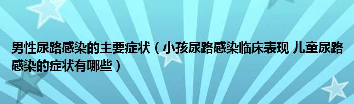 男性尿路感染的主要症状（小孩尿路感染临床表现 儿童尿路感染的症状有哪些）