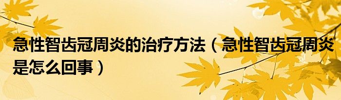 急性智齿冠周炎的治疗方法（急性智齿冠周炎是怎么回事）