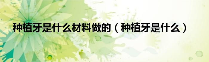 种植牙是什么材料做的（种植牙是什么）