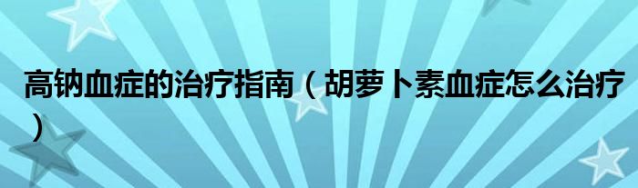 高钠血症的治疗指南（胡萝卜素血症怎么治疗）