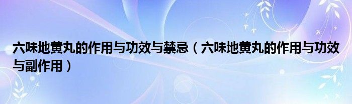 六味地黄丸的作用与功效与禁忌（六味地黄丸的作用与功效与副作用）
