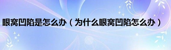 眼窝凹陷是怎么办（为什么眼窝凹陷怎么办）