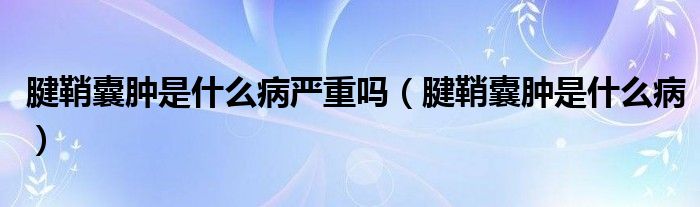 腱鞘囊肿是什么病严重吗（腱鞘囊肿是什么病）