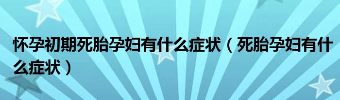 怀孕初期死胎孕妇有什么症状（死胎孕妇有什么症状）