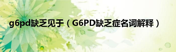 g6pd缺乏见于（G6PD缺乏症名词解释）