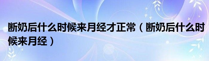 断奶后什么时候来月经才正常（断奶后什么时候来月经）